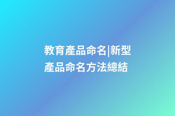 教育產品命名|新型產品命名方法總結-第1張-公司起名-玄機派